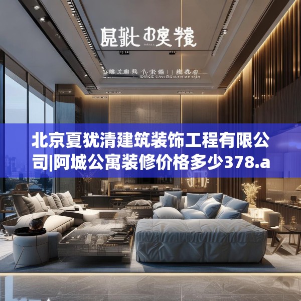 北京夏犹清建筑装饰工程有限公司|阿城公寓装修价格多少378.a254b255c258fgy.265nbn