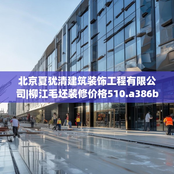 北京夏犹清建筑装饰工程有限公司|柳江毛坯装修价格510.a386b387c390fgy.397dsfds