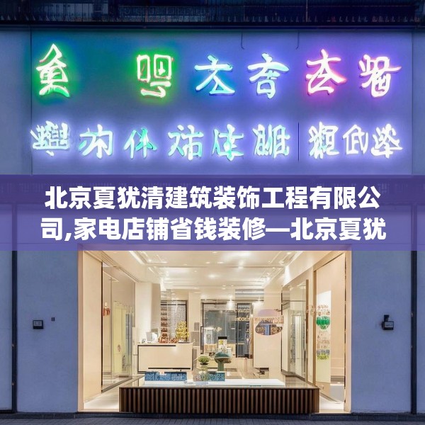 北京夏犹清建筑装饰工程有限公司,家电店铺省钱装修—北京夏犹清建筑装饰工程有限公司614.a490b491c494fgy.50176657