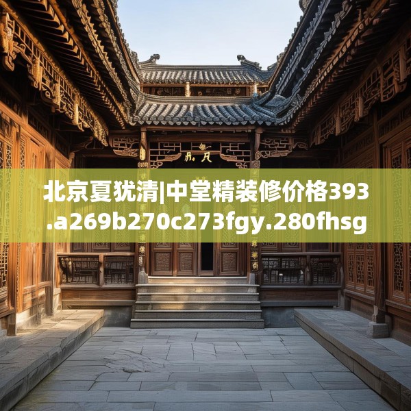 北京夏犹清|中堂精装修价格393.a269b270c273fgy.280fhsg