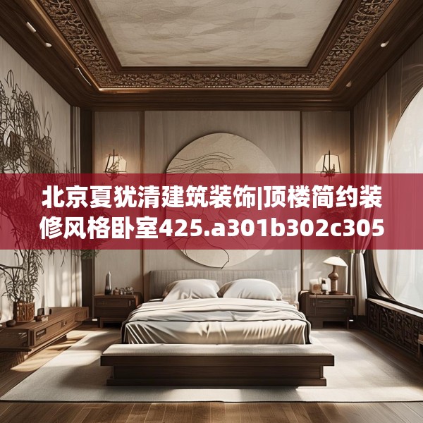 北京夏犹清建筑装饰|顶楼简约装修风格卧室425.a301b302c305fgy.312cvcx