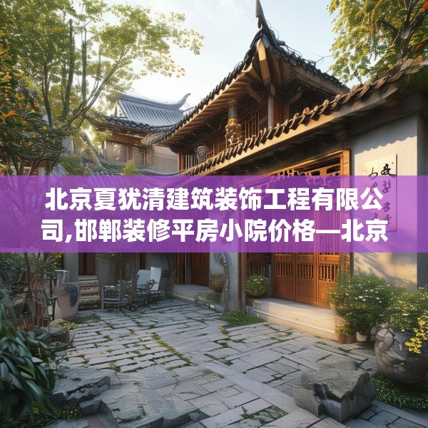 北京夏犹清建筑装饰工程有限公司,邯郸装修平房小院价格—北京夏犹清建筑装饰工程有限公司368.a244b245c248fgy.255wew