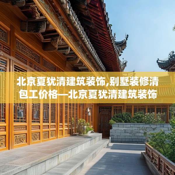 北京夏犹清建筑装饰,别墅装修清包工价格—北京夏犹清建筑装饰575.a451b452c455fgy.462bnbn
