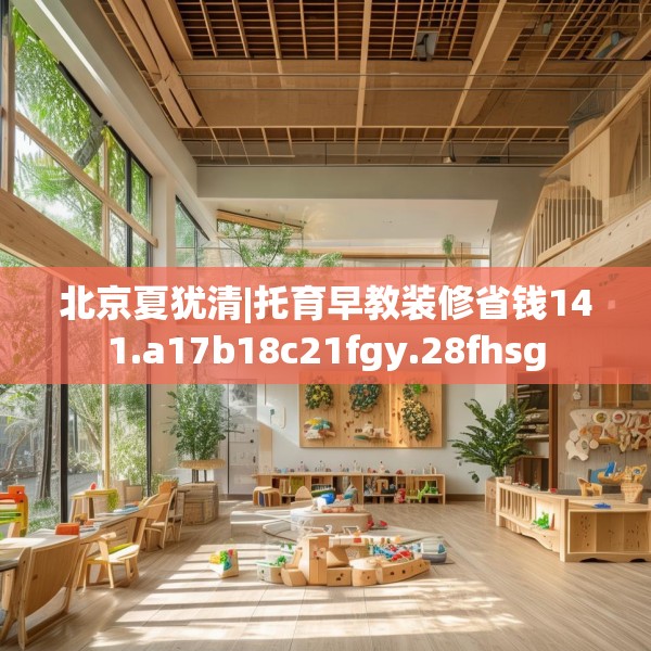 北京夏犹清|托育早教装修省钱141.a17b18c21fgy.28fhsg