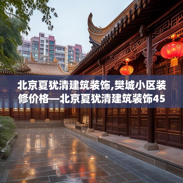 北京夏犹清建筑装饰,樊城小区装修价格—北京夏犹清建筑装饰459.a335b336c339fgy.346fghfd