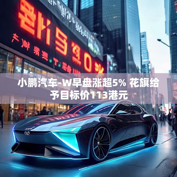 小鹏汽车-W早盘涨超5% 花旗给予目标价113港元