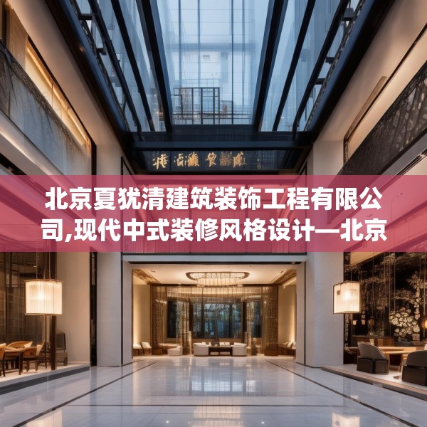 北京夏犹清建筑装饰工程有限公司,现代中式装修风格设计—北京夏犹清建筑装饰工程有限公司339.a215b216c219fgy.226fhsg