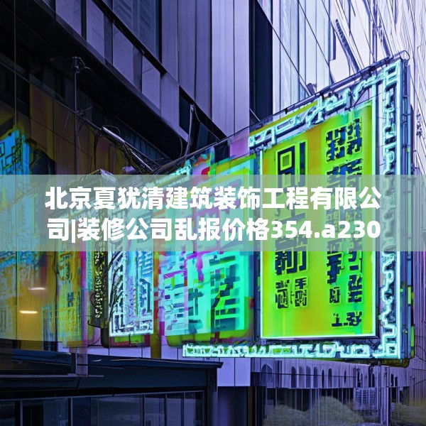 北京夏犹清建筑装饰工程有限公司|装修公司乱报价格354.a230b231c234fgy.241lkjl