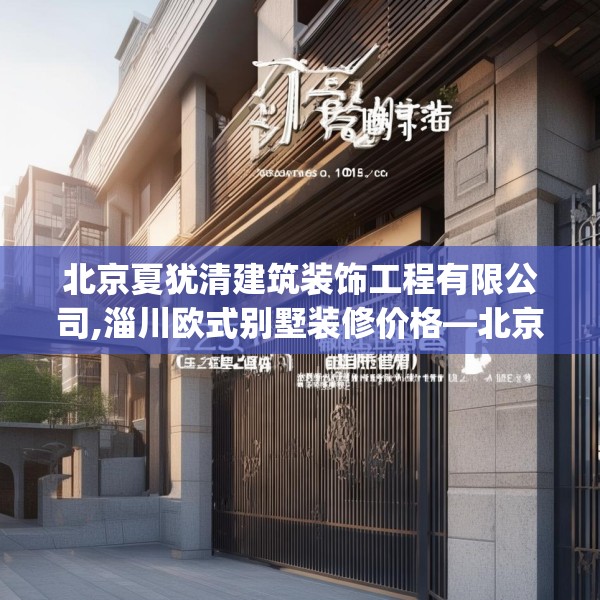北京夏犹清建筑装饰工程有限公司,淄川欧式别墅装修价格—北京夏犹清建筑装饰工程有限公司225.a101b102c105fgy.112fghfd
