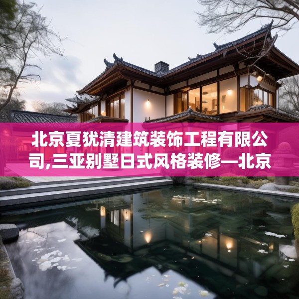 北京夏犹清建筑装饰工程有限公司,三亚别墅日式风格装修—北京夏犹清建筑装饰工程有限公司188.a64b65c68fgy.75wew