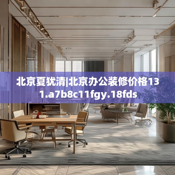 北京夏犹清|北京办公装修价格131.a7b8c11fgy.18fds
