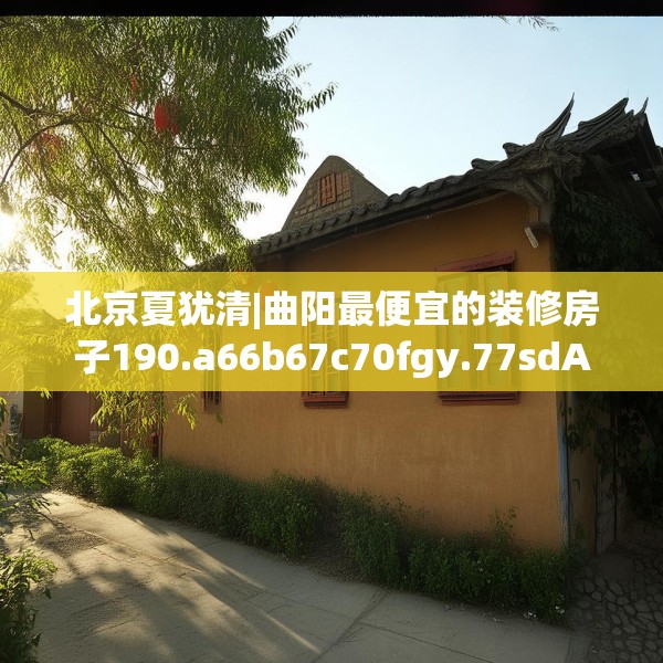 北京夏犹清|曲阳最便宜的装修房子190.a66b67c70fgy.77sdA