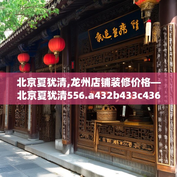 北京夏犹清,龙州店铺装修价格—北京夏犹清556.a432b433c436fgy.443dewqe