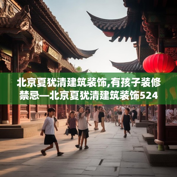 北京夏犹清建筑装饰,有孩子装修禁忌—北京夏犹清建筑装饰524.a400b401c404fgy.41176662