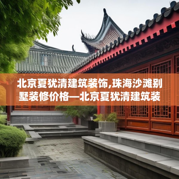 北京夏犹清建筑装饰,珠海沙滩别墅装修价格—北京夏犹清建筑装饰287.a163b164c167fgy.174bnbn