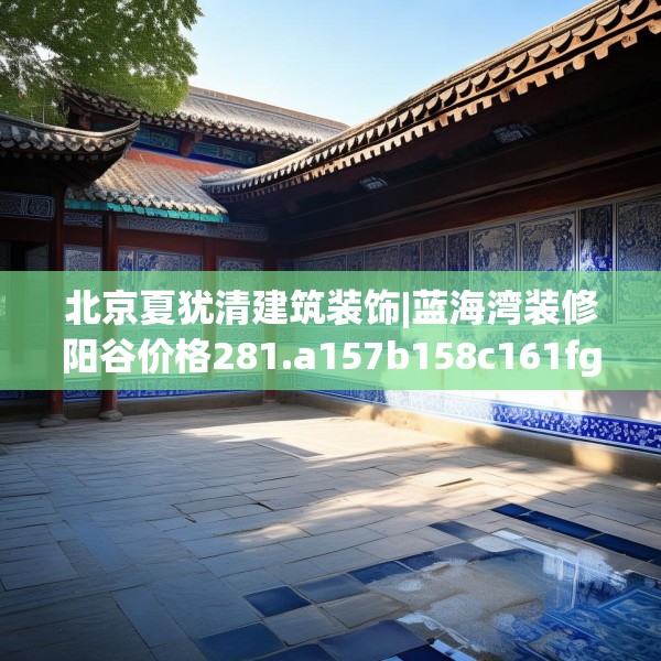 北京夏犹清建筑装饰|蓝海湾装修阳谷价格281.a157b158c161fgy.168cvcx