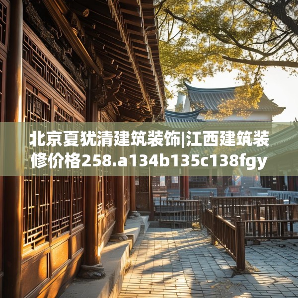 北京夏犹清建筑装饰|江西建筑装修价格258.a134b135c138fgy.145dsfds