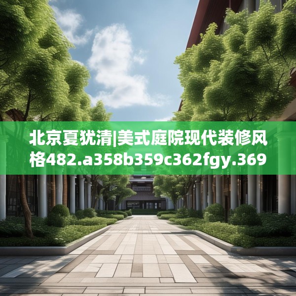 北京夏犹清|美式庭院现代装修风格482.a358b359c362fgy.369xczxv