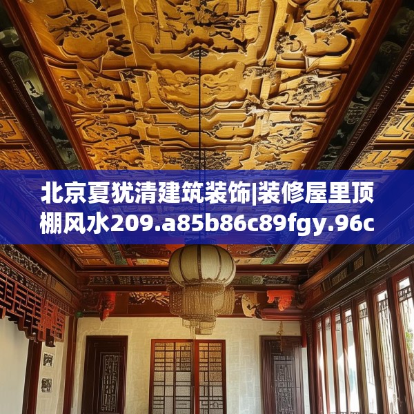 北京夏犹清建筑装饰|装修屋里顶棚风水209.a85b86c89fgy.96cvcx