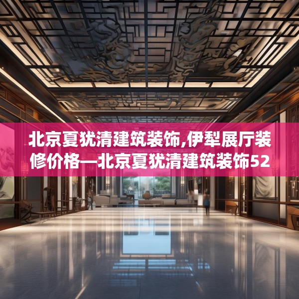 北京夏犹清建筑装饰,伊犁展厅装修价格—北京夏犹清建筑装饰523.a399b400c403fgy.410jhhj