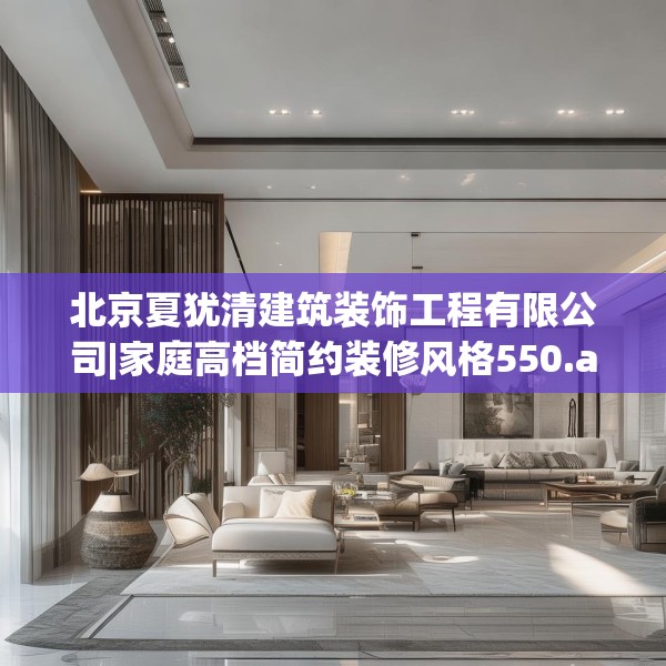北京夏犹清建筑装饰工程有限公司|家庭高档简约装修风格550.a426b427c430fgy.437sdA