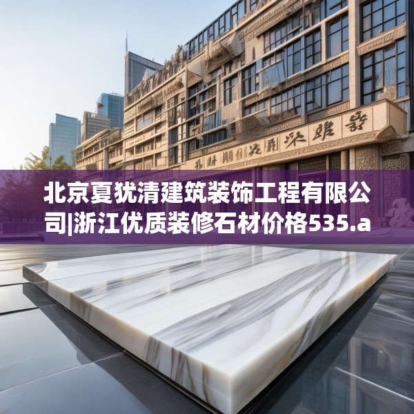 北京夏犹清建筑装饰工程有限公司|浙江优质装修石材价格535.a411b412c415fgy.422poiy