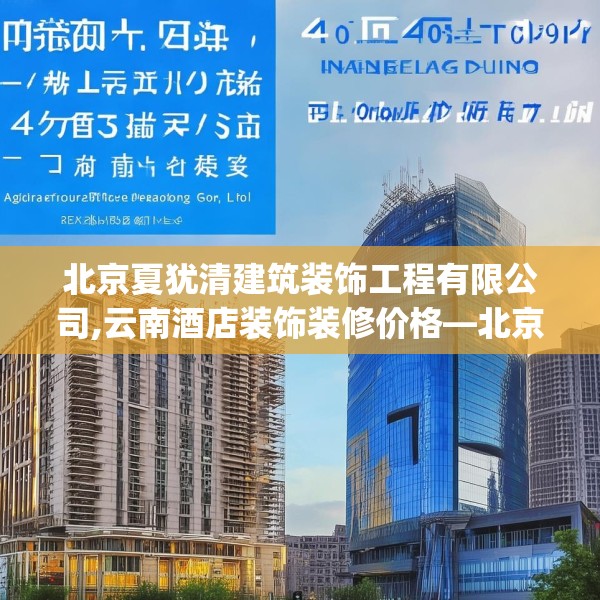 北京夏犹清建筑装饰工程有限公司,云南酒店装饰装修价格—北京夏犹清建筑装饰工程有限公司445.a321b322c325fgy.332poiy