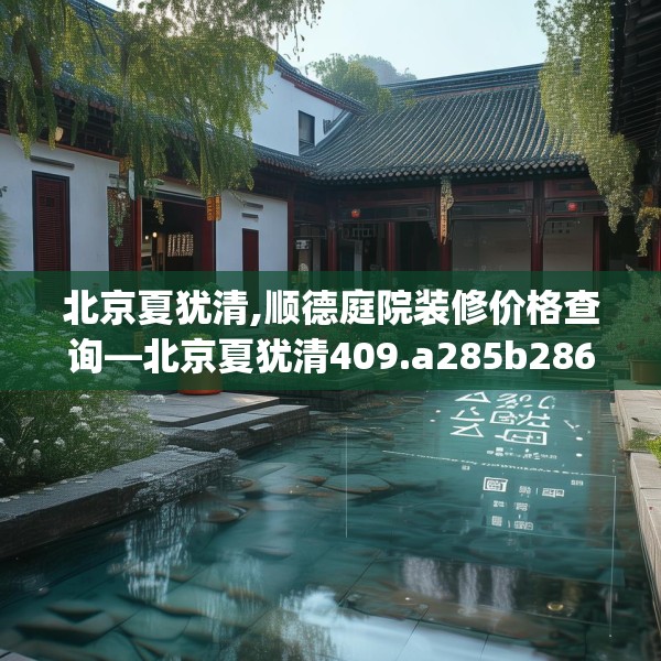北京夏犹清,顺德庭院装修价格查询—北京夏犹清409.a285b286c289fgy.296poiy