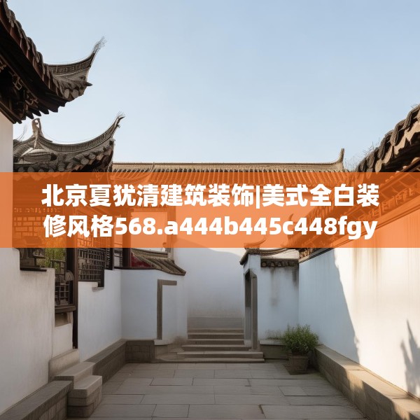 北京夏犹清建筑装饰|美式全白装修风格568.a444b445c448fgy.455sdA