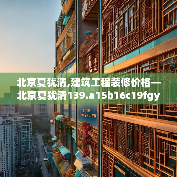 北京夏犹清,建筑工程装修价格—北京夏犹清139.a15b16c19fgy.26poiy