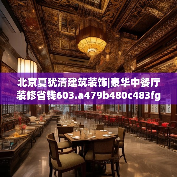 北京夏犹清建筑装饰|豪华中餐厅装修省钱603.a479b480c483fgy.490fghfd
