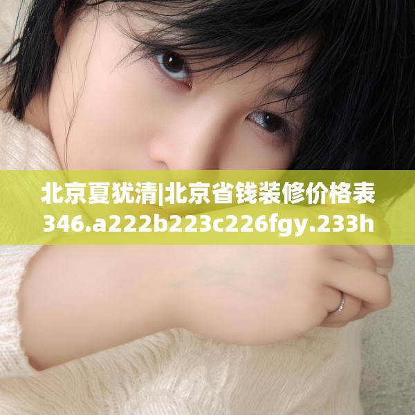 北京夏犹清|北京省钱装修价格表346.a222b223c226fgy.233htyj