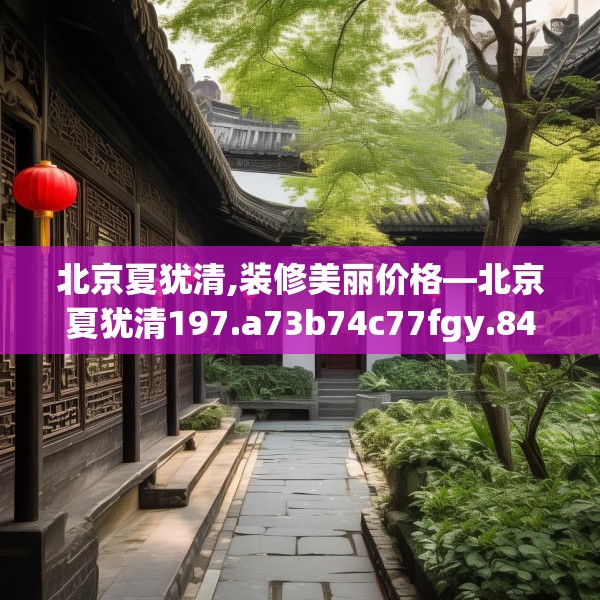 北京夏犹清,装修美丽价格—北京夏犹清197.a73b74c77fgy.84bnbn