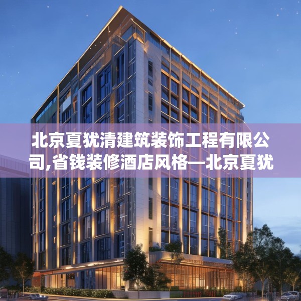 北京夏犹清建筑装饰工程有限公司,省钱装修酒店风格—北京夏犹清建筑装饰工程有限公司483.a359b360c363fgy.370fhsg
