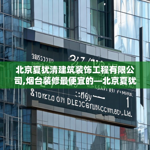北京夏犹清建筑装饰工程有限公司,烟台装修最便宜的—北京夏犹清建筑装饰工程有限公司337.a213b214c217fgy.224poiy