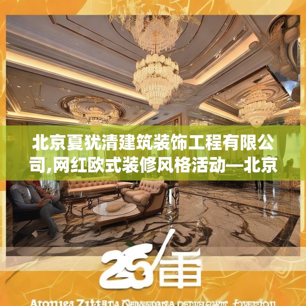 北京夏犹清建筑装饰工程有限公司,网红欧式装修风格活动—北京夏犹清建筑装饰工程有限公司267.a143b144c147fgy.154fhsg