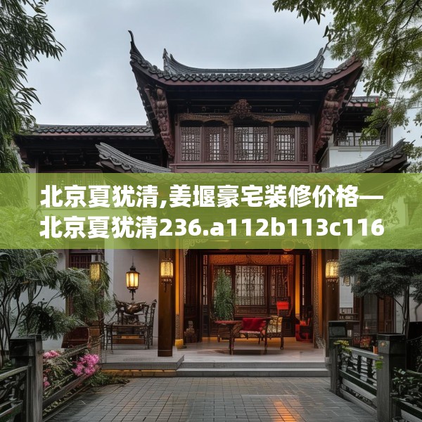 北京夏犹清,姜堰豪宅装修价格—北京夏犹清236.a112b113c116fgy.12376678