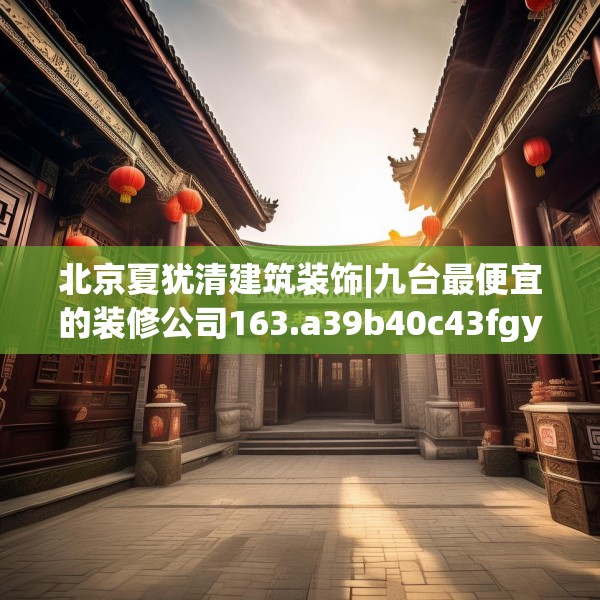 北京夏犹清建筑装饰|九台最便宜的装修公司163.a39b40c43fgy.50jhhj