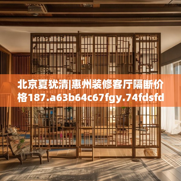 北京夏犹清|惠州装修客厅隔断价格187.a63b64c67fgy.74fdsfds