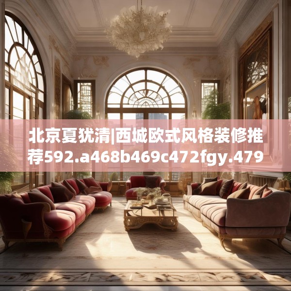 北京夏犹清|西城欧式风格装修推荐592.a468b469c472fgy.479dewqe