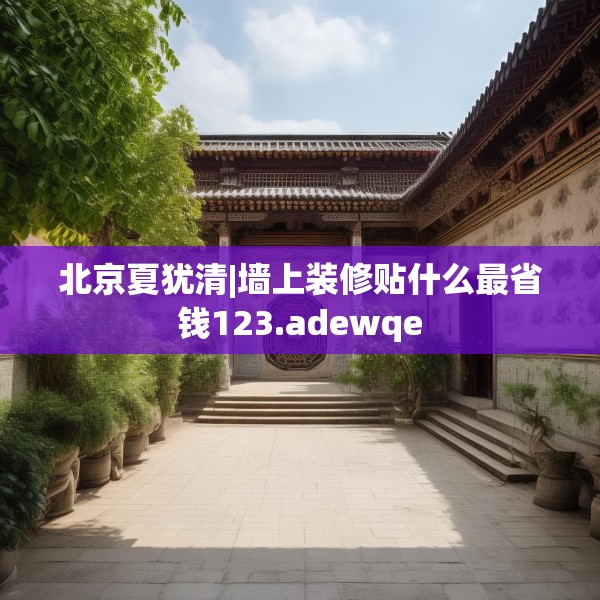 北京夏犹清|墙上装修贴什么最省钱123.adewqe