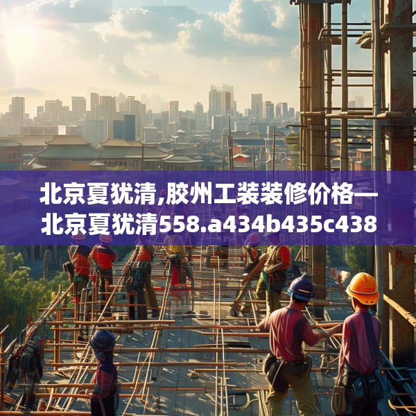 北京夏犹清,胶州工装装修价格—北京夏犹清558.a434b435c438fgy.445nbn