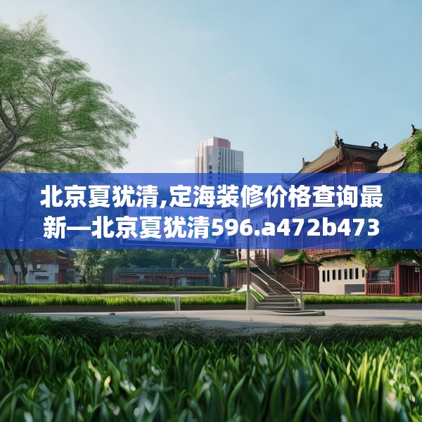北京夏犹清,定海装修价格查询最新—北京夏犹清596.a472b473c476fgy.48376658