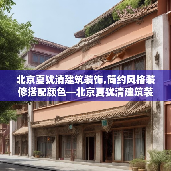 北京夏犹清建筑装饰,简约风格装修搭配颜色—北京夏犹清建筑装饰211.a87b88c91fgy.98poiy