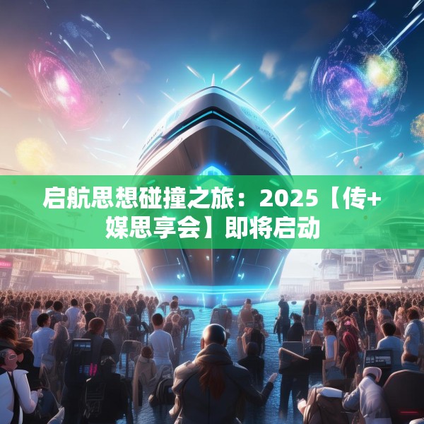 启航思想碰撞之旅：2025【传+媒思享会】即将启动