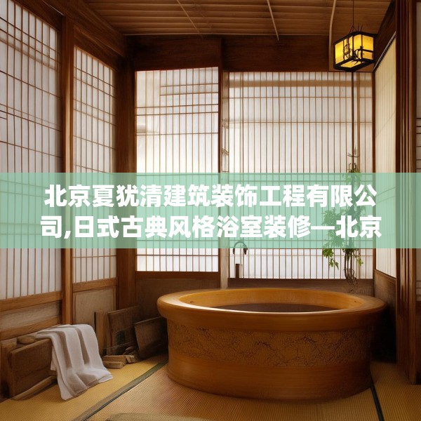 北京夏犹清建筑装饰工程有限公司,日式古典风格浴室装修—北京夏犹清建筑装饰工程有限公司435.a311b312c315fgy.322uyk