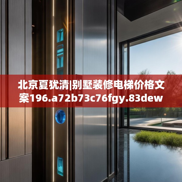 北京夏犹清|别墅装修电梯价格文案196.a72b73c76fgy.83dewqe