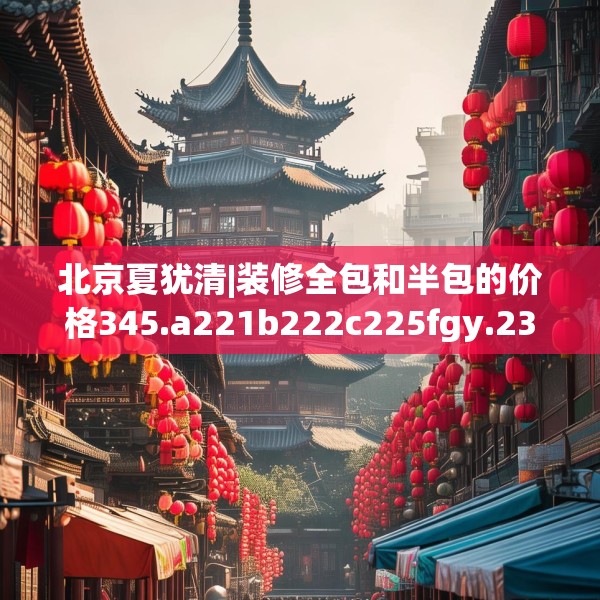 北京夏犹清|装修全包和半包的价格345.a221b222c225fgy.232uyk
