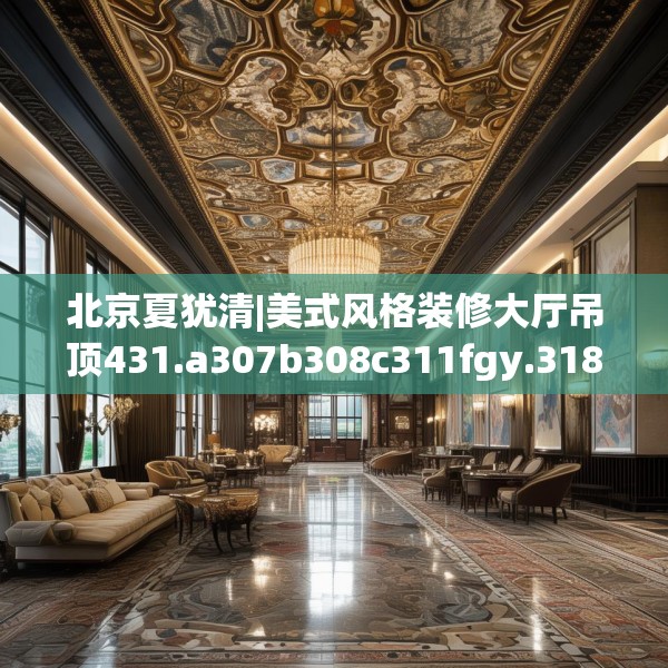 北京夏犹清|美式风格装修大厅吊顶431.a307b308c311fgy.318bnbn