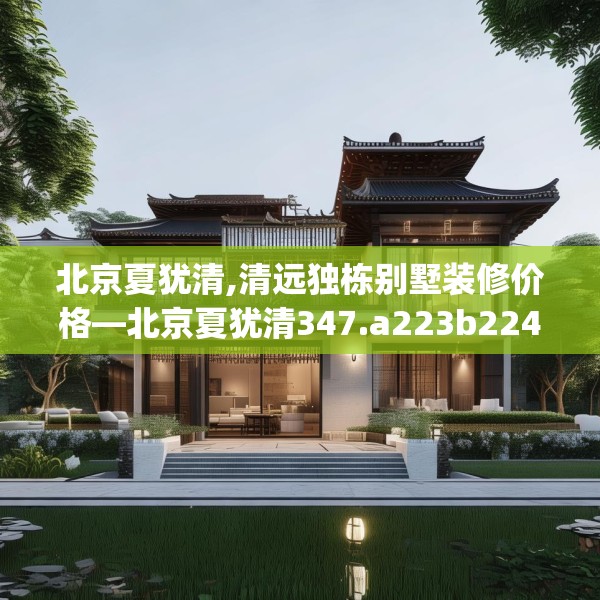 北京夏犹清,清远独栋别墅装修价格—北京夏犹清347.a223b224c227fgy.234fds